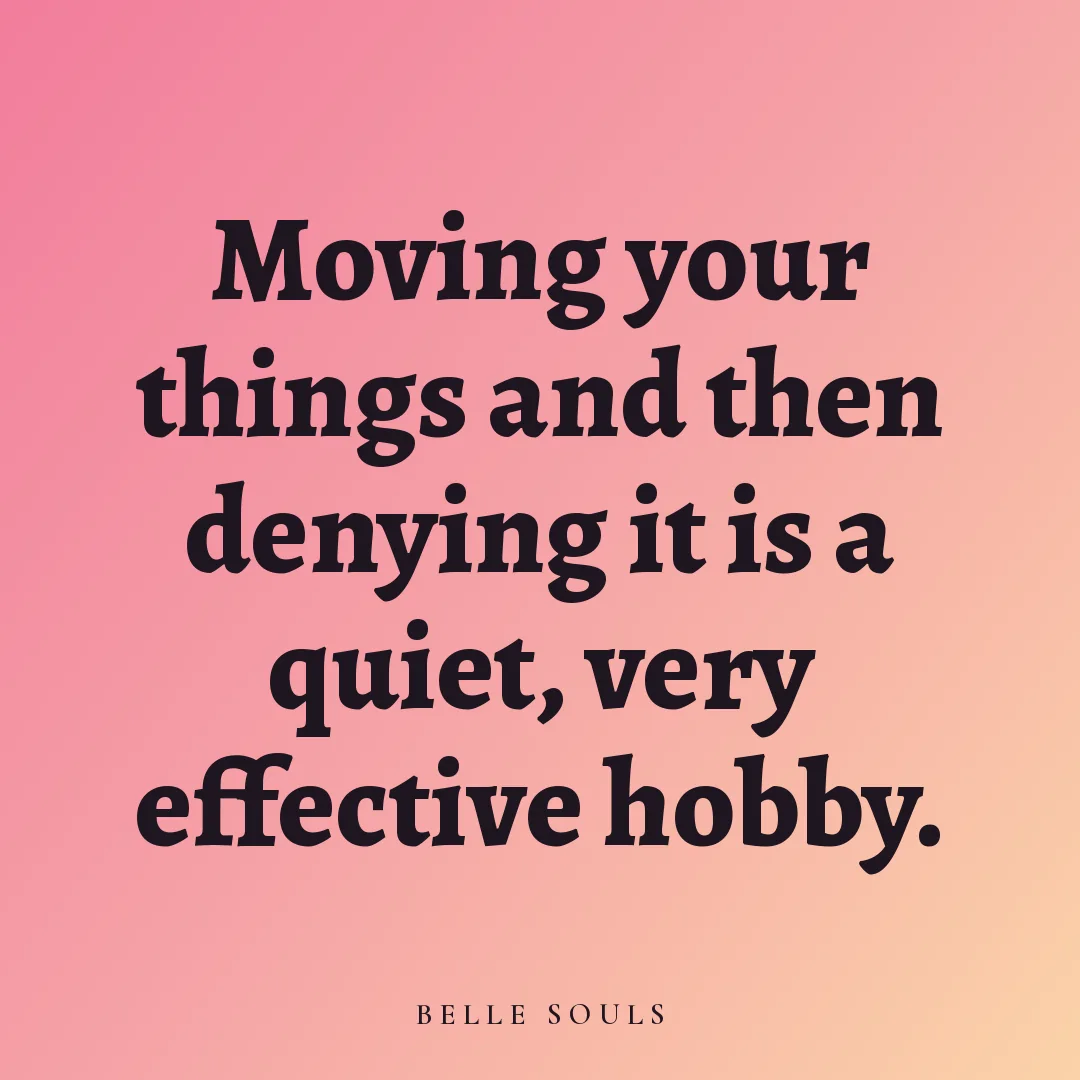 Moving your things and then denying it is a quiet, very effective hobby.