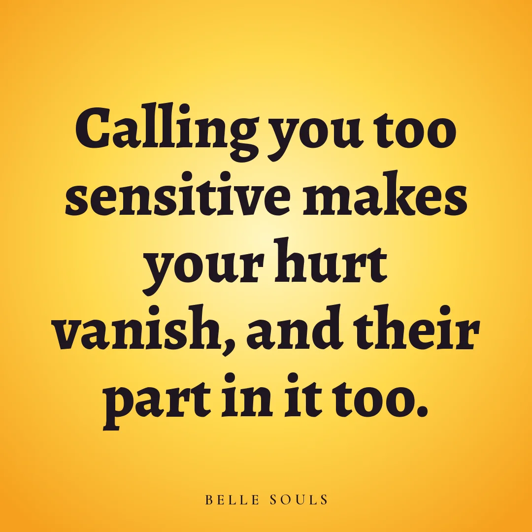 Calling you too sensitive makes your hurt vanish, and their part in it too.