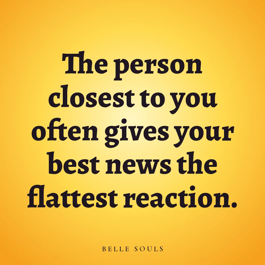 The person closest to you often gives your best news the flattest reaction.
