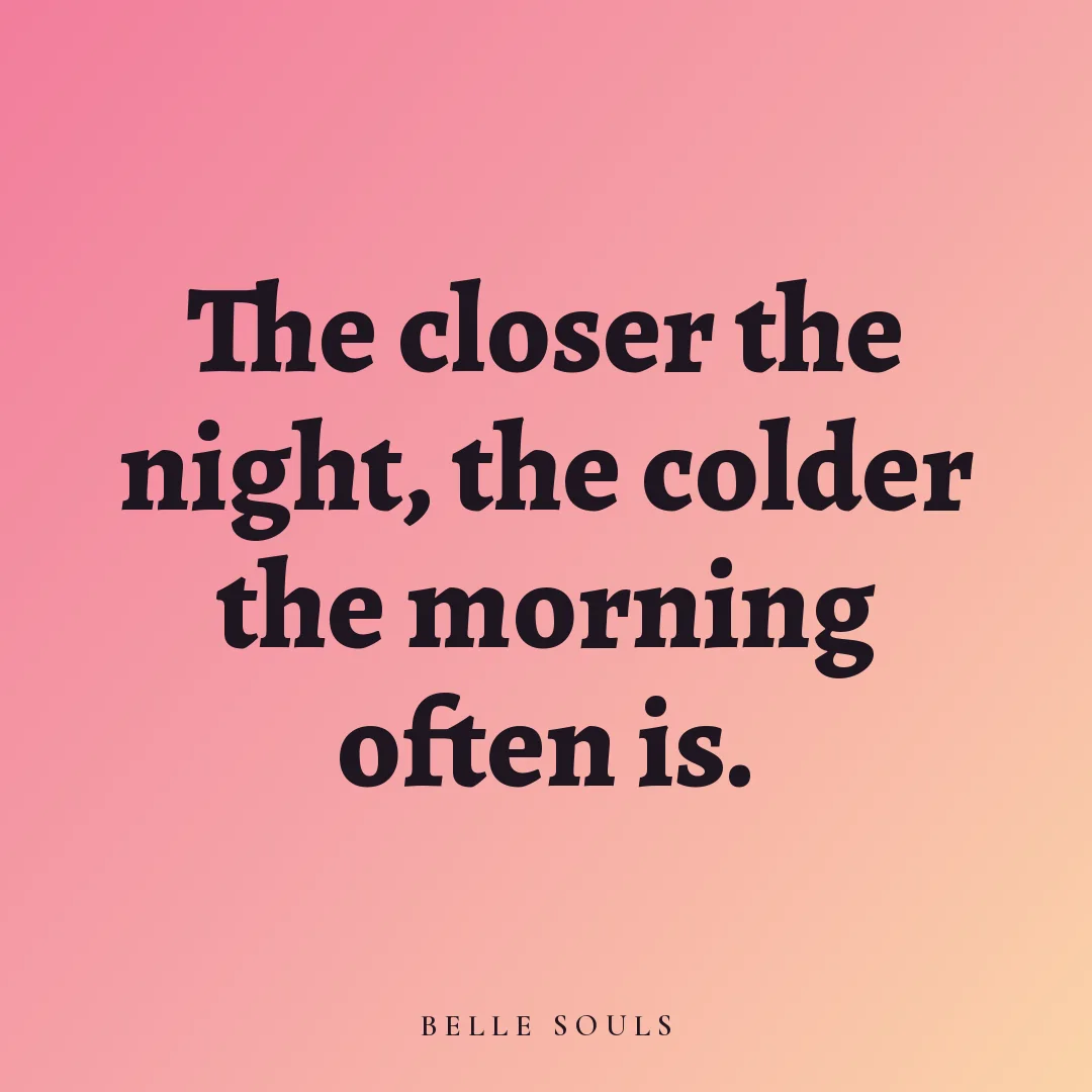 The closer the night, the colder the morning often is.
