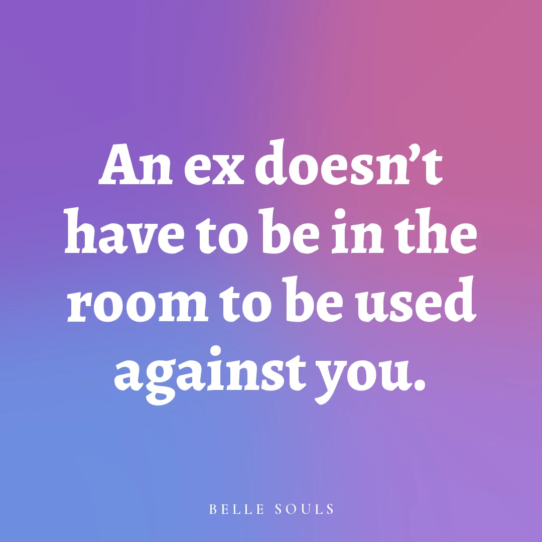 An ex doesn't have to be in the room to be used against you.