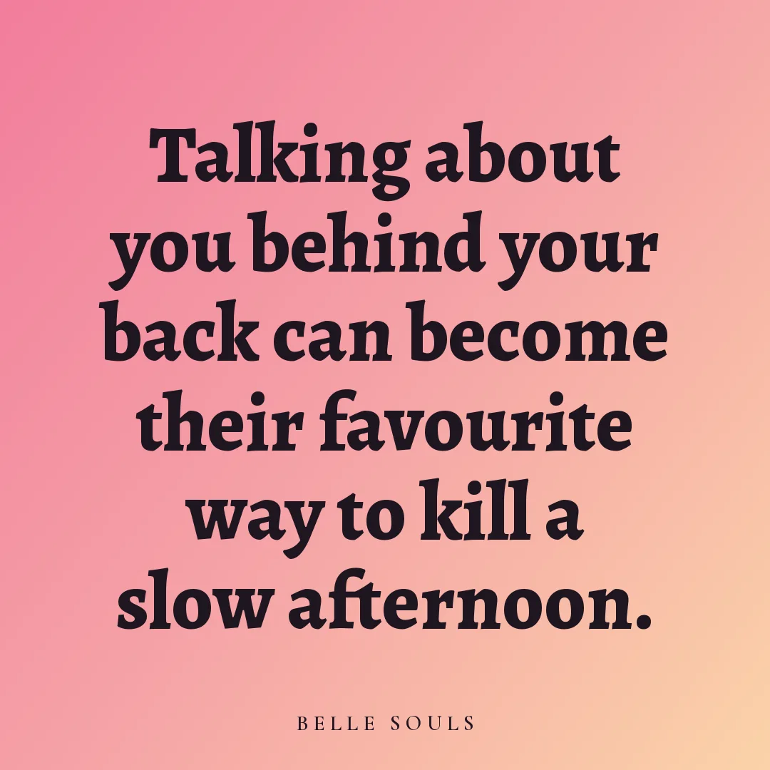 Talking about you behind your back can become their favourite way to kill a slow afternoon.