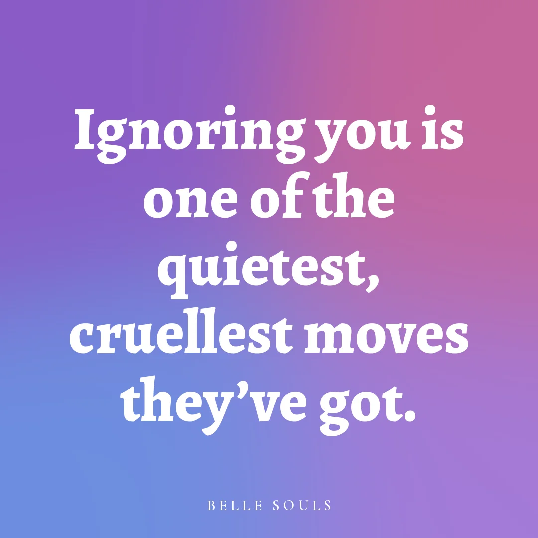 Ignoring you is one of the quietest, cruellest moves they've got.