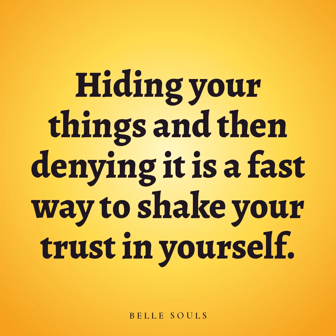 Hiding your things and then denying it is a fast way to shake your trust in yourself.
