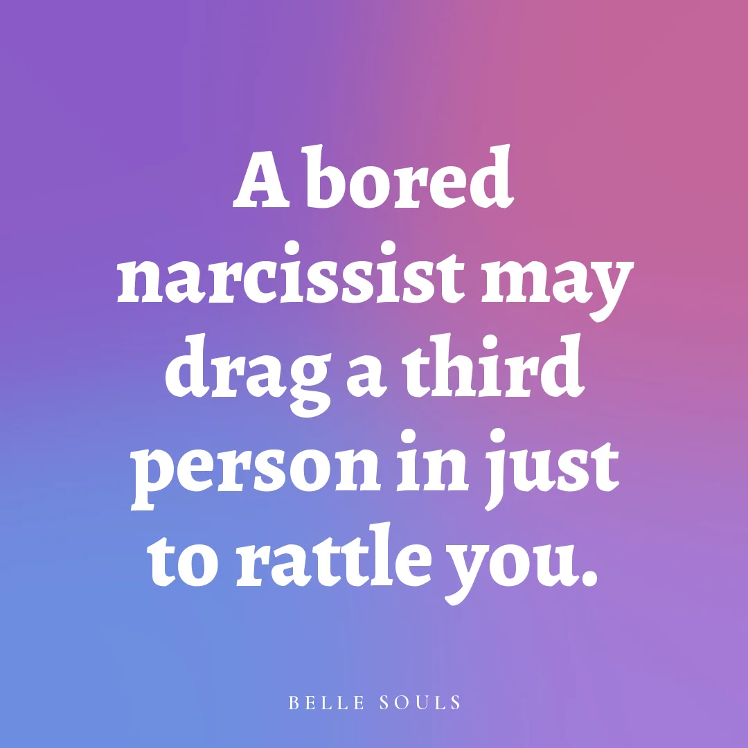 A bored narcissist may drag a third person in just to rattle you.