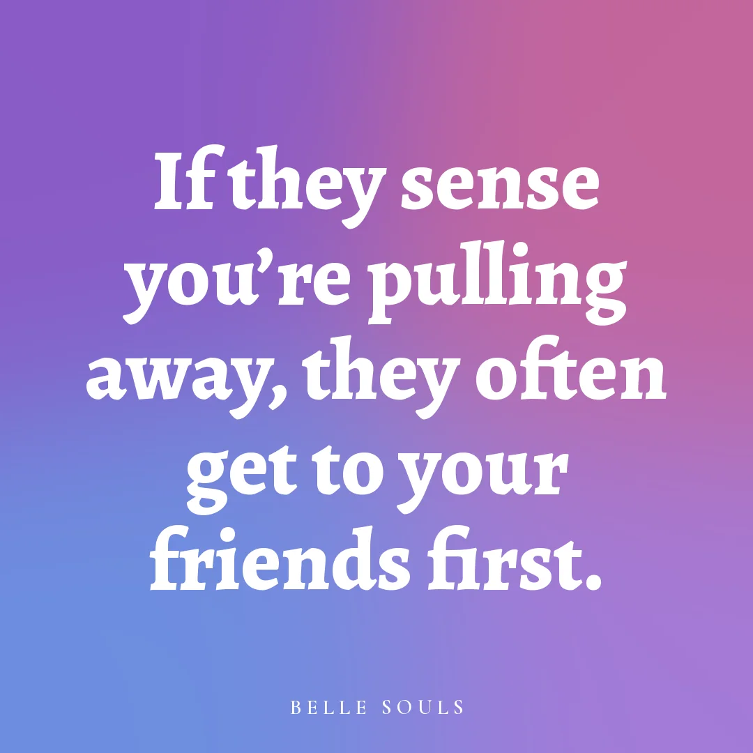 If they sense you're pulling away, they often get to your friends first.