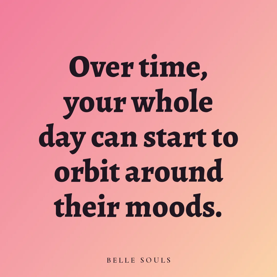 Over time, your whole day can start to orbit around their moods.
