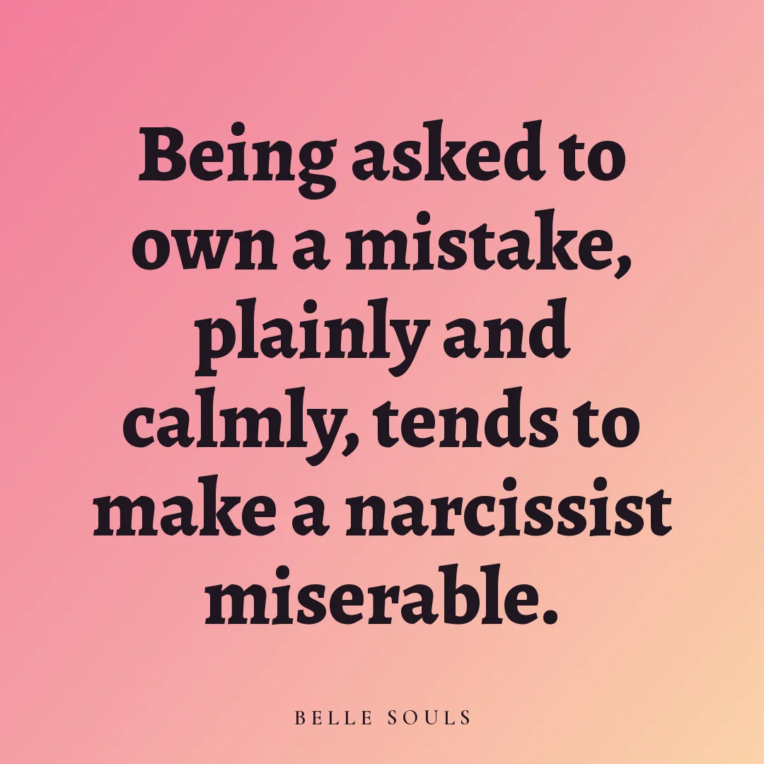 Being asked to own a mistake, plainly and calmly, tends to make a narcissist miserable.