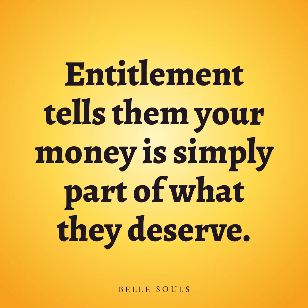 Entitlement tells them your money is simply part of what they deserve.