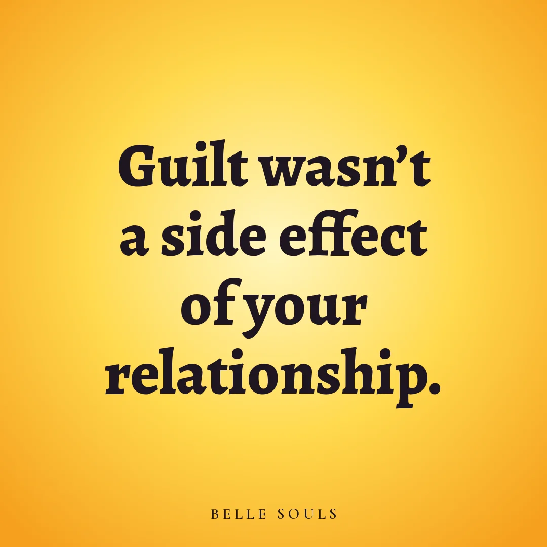 Guilt wasn't a side effect of your relationship.