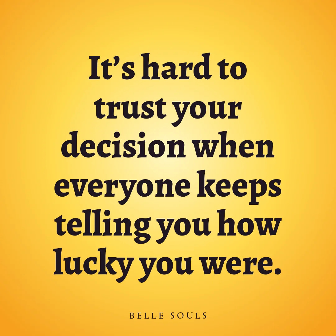 It's hard to trust your decision when everyone keeps telling you how lucky you were.