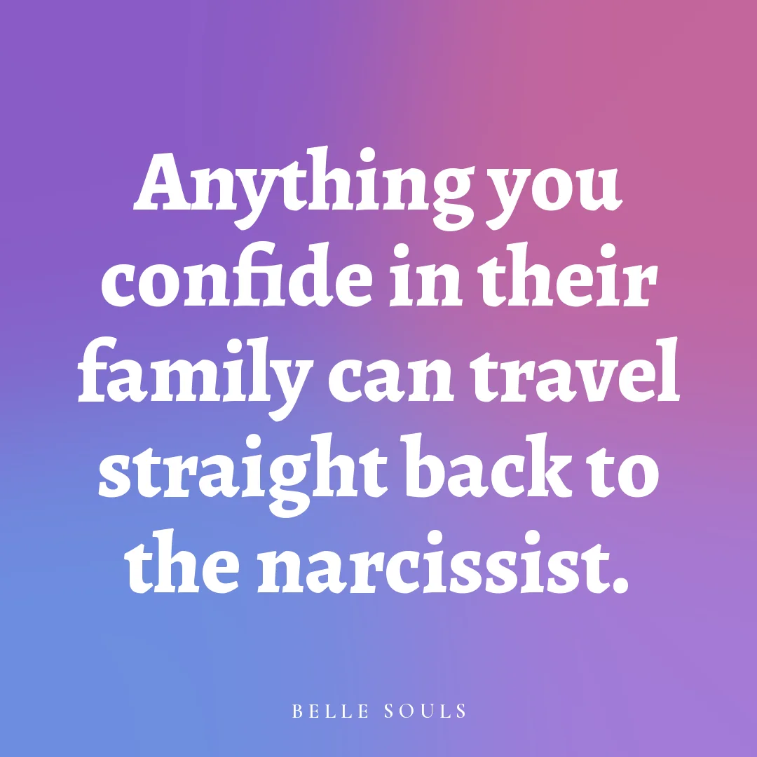 Anything you confide in their family can travel straight back to the narcissist.