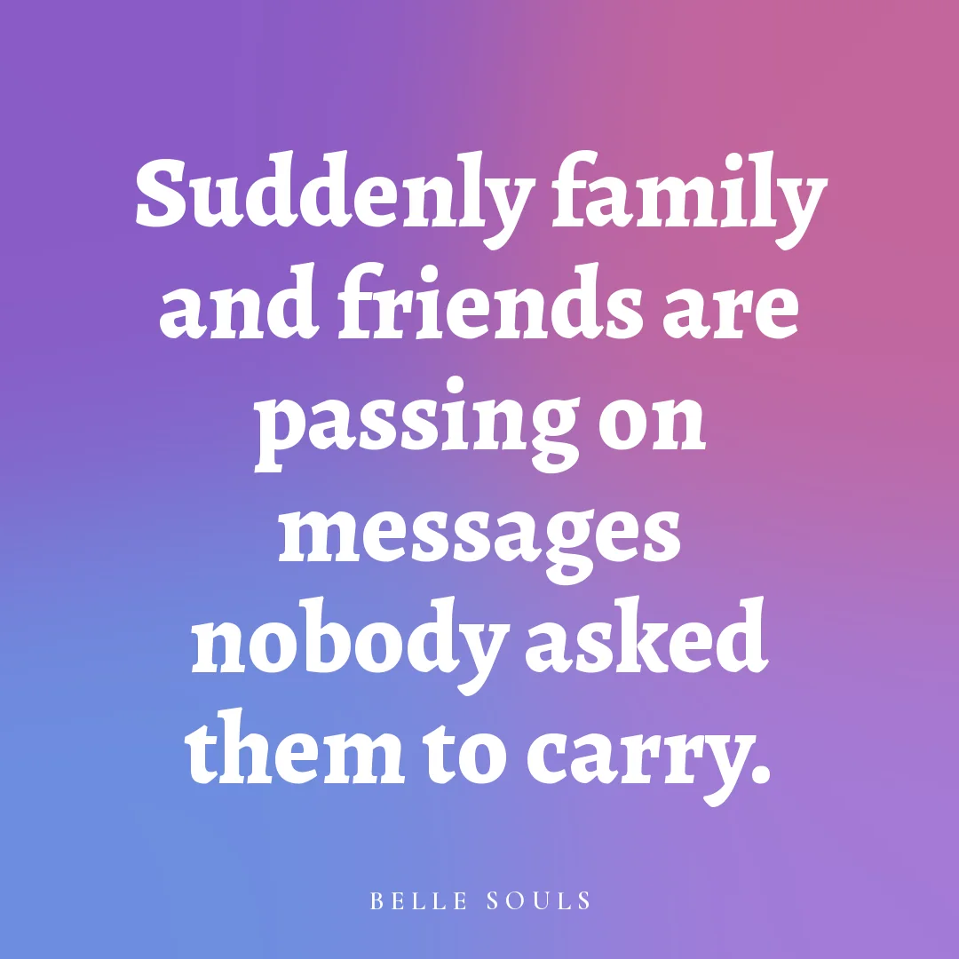Suddenly family and friends are passing on messages nobody asked them to carry.