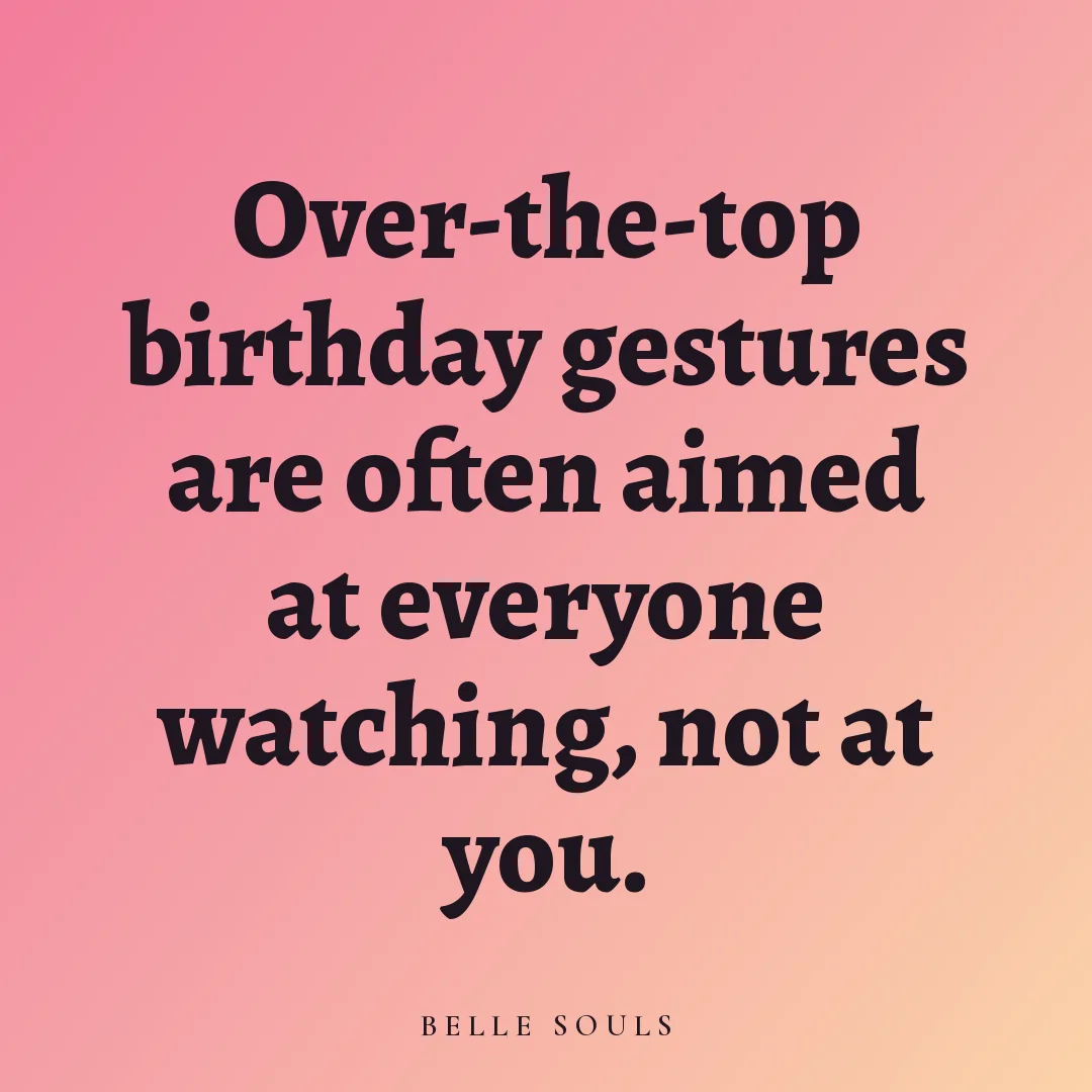 Over-the-top birthday gestures are often aimed at everyone watching, not at you.