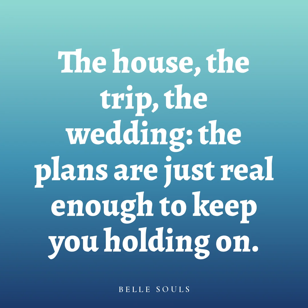 The house, the trip, the wedding: the plans are just real enough to keep you holding on.