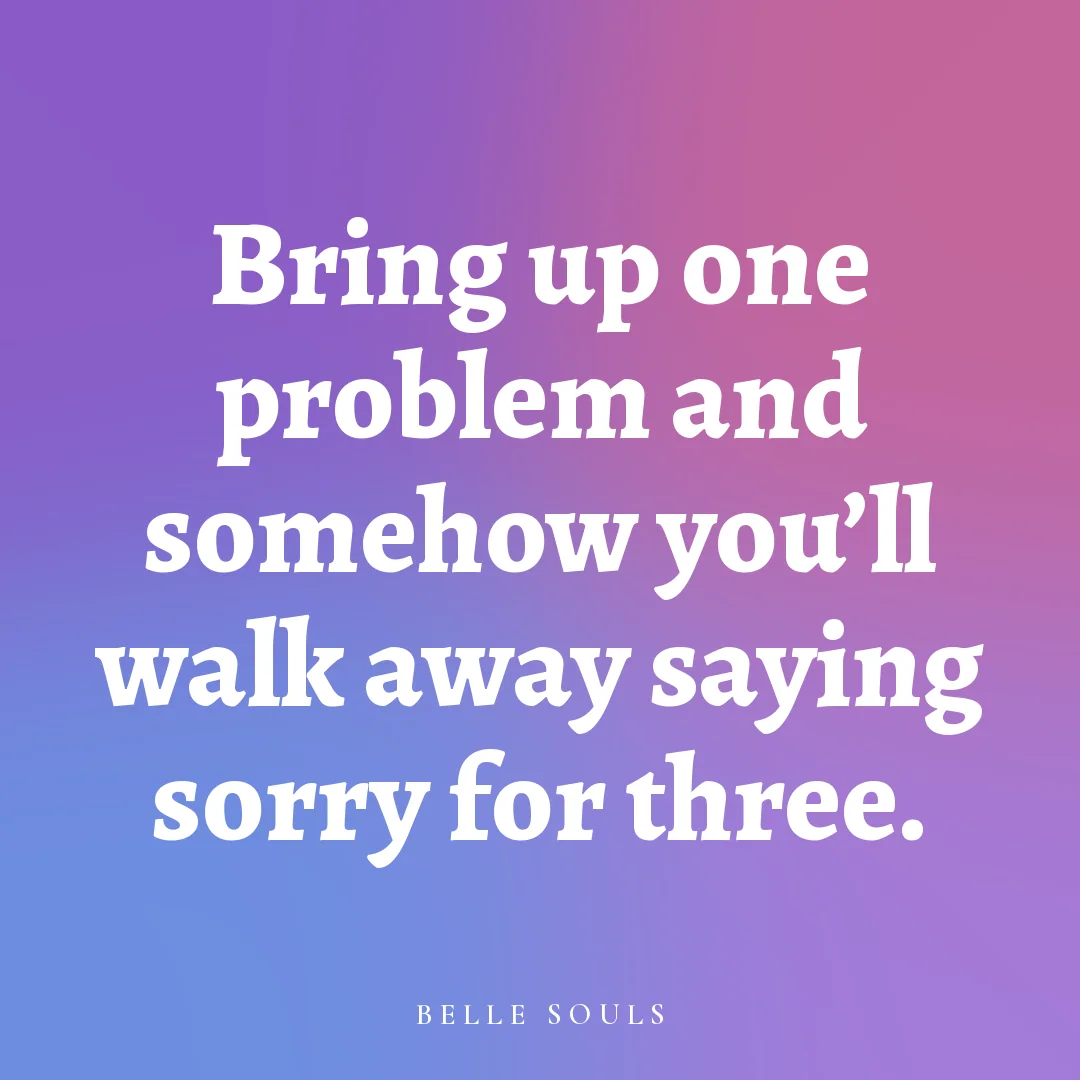 Bring up one problem and somehow you'll walk away saying sorry for three.
