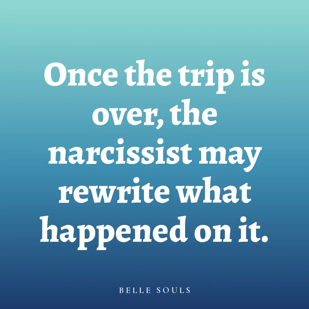 Once the trip is over, the narcissist may rewrite what happened on it.