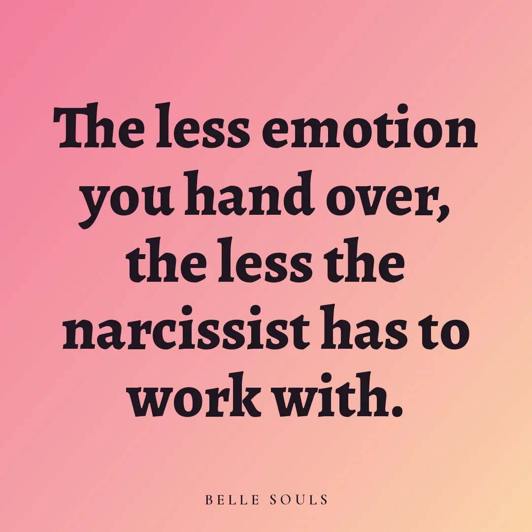 The less emotion you hand over, the less the narcissist has to work with.