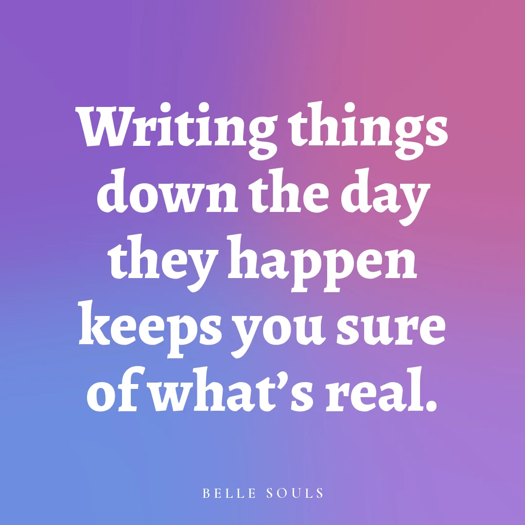 Writing things down the day they happen keeps you sure of what's real.