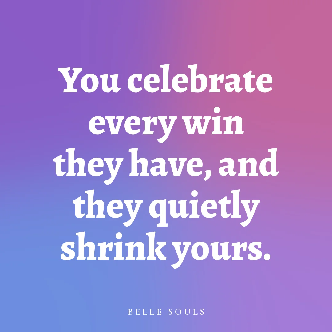 You celebrate every win they have, and they quietly shrink yours.
