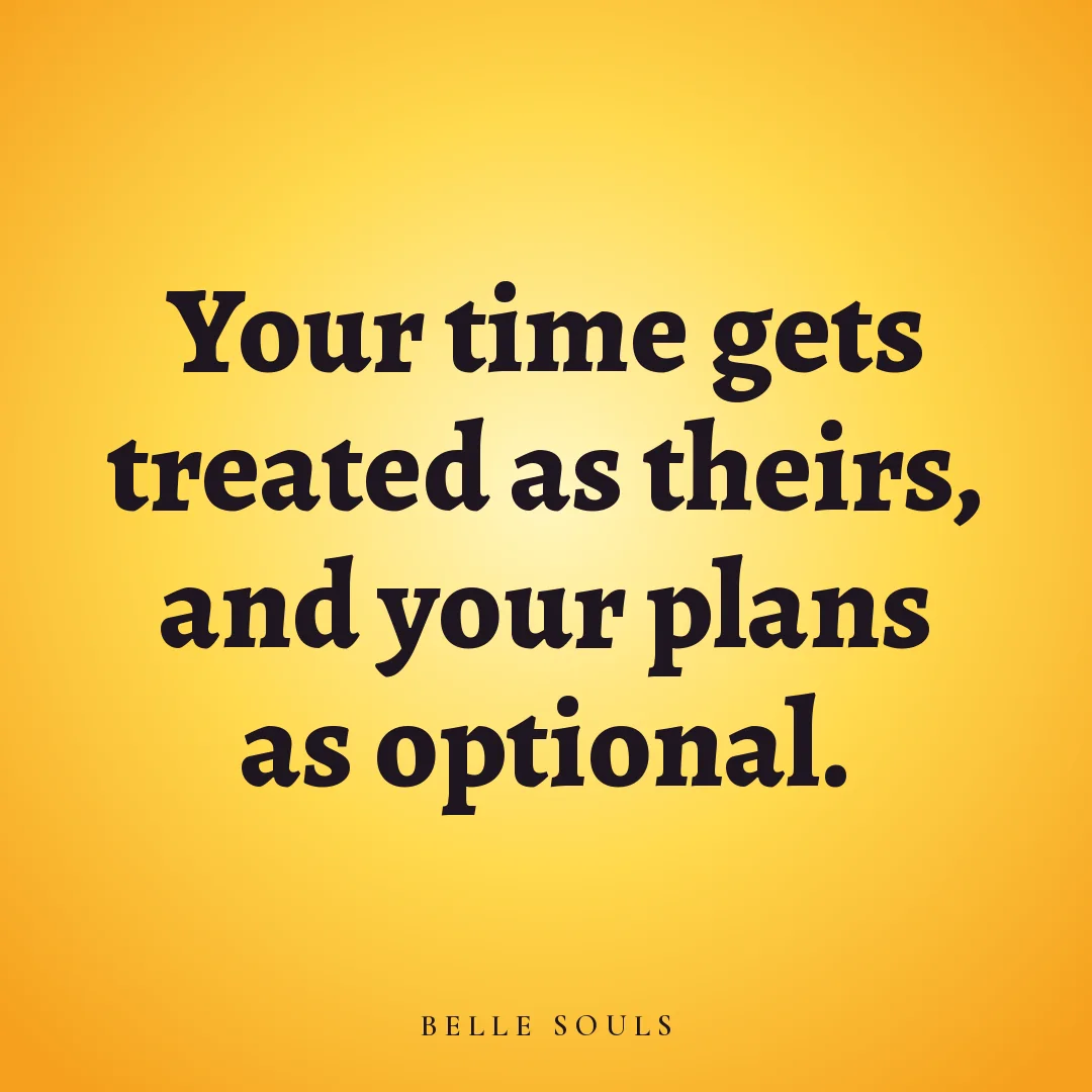Your time gets treated as theirs, and your plans as optional.