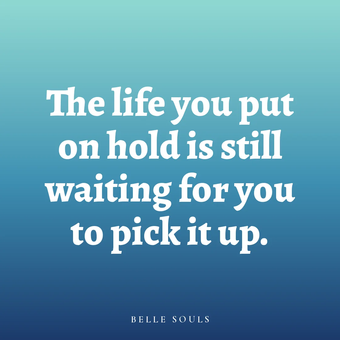 The life you put on hold is still waiting for you to pick it up.
