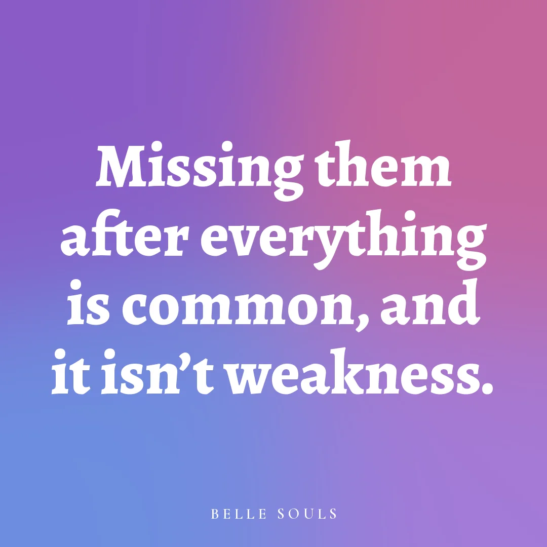 Missing them after everything is common, and it isn't weakness.