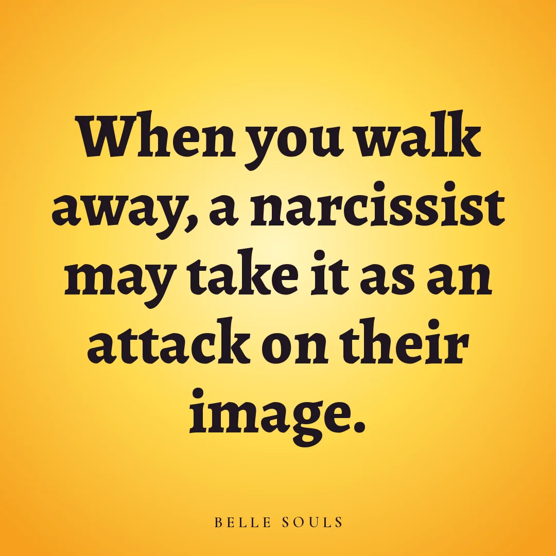 When you walk away, a narcissist may take it as an attack on their image.