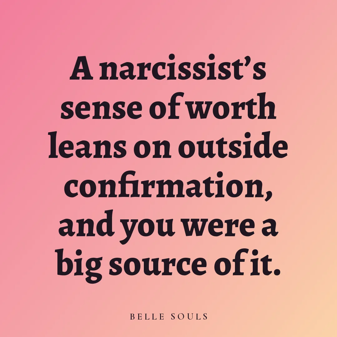 A narcissist's sense of worth leans on outside confirmation, and you were a big source of it.