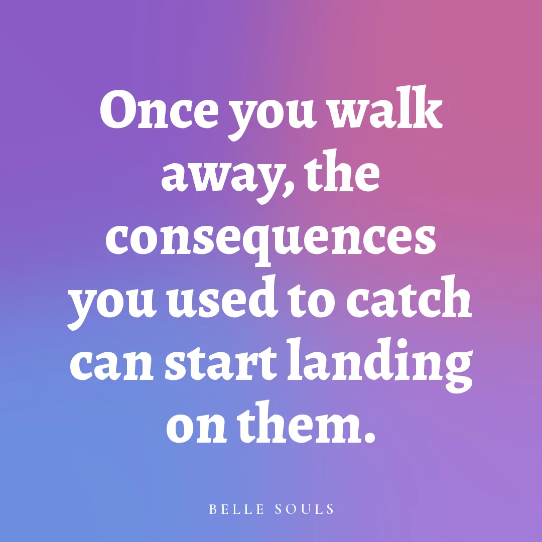 Once you walk away, the consequences you used to catch can start landing on them.