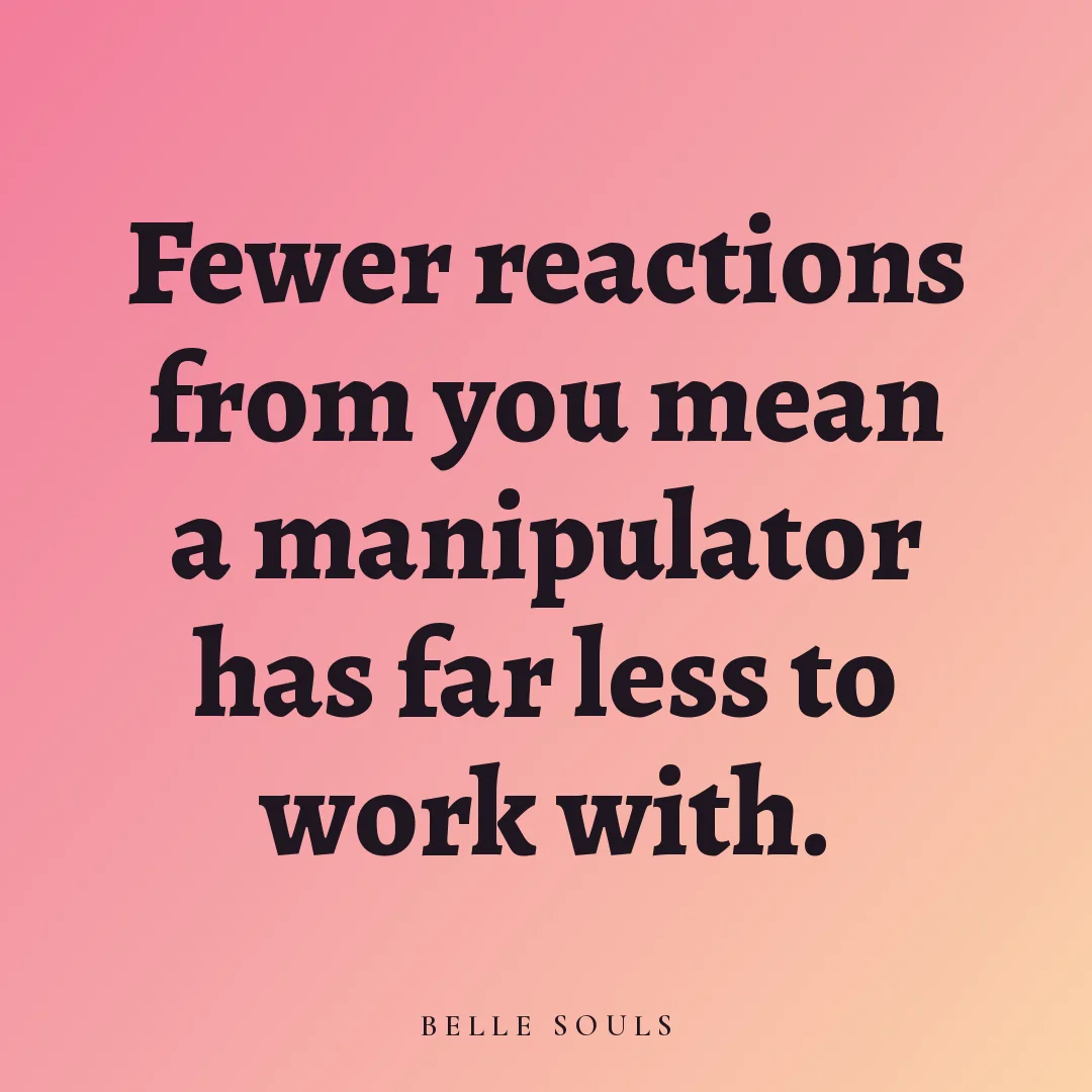 Fewer reactions from you mean a manipulator has far less to work with.