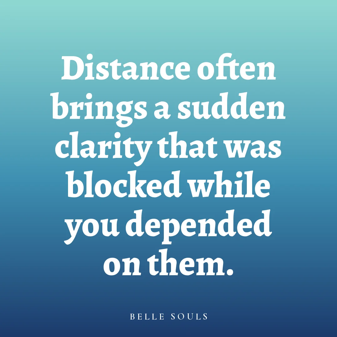 Distance often brings a sudden clarity that was blocked while you depended on them.