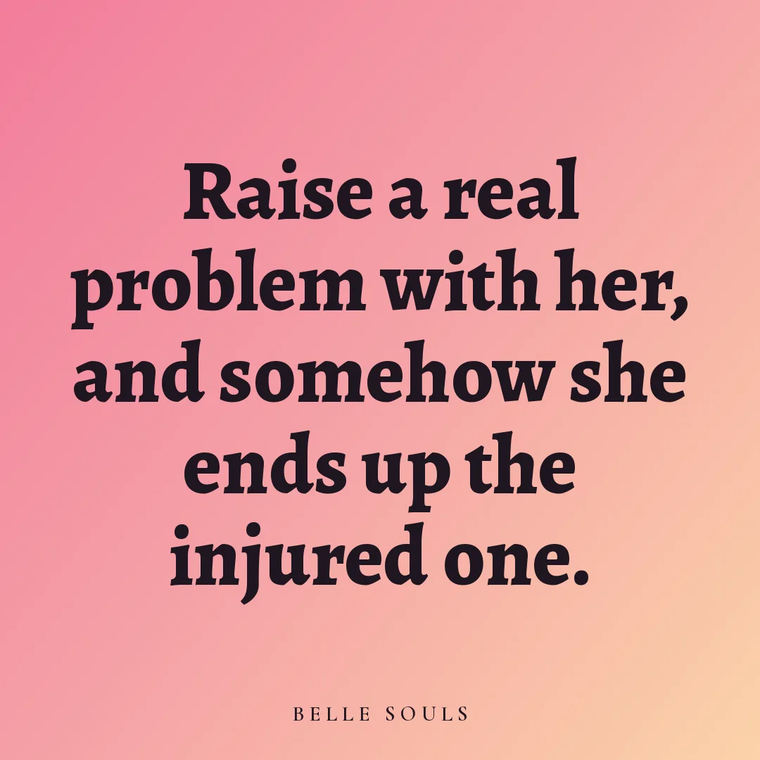 Raise a real problem with her, and somehow she ends up the injured one.