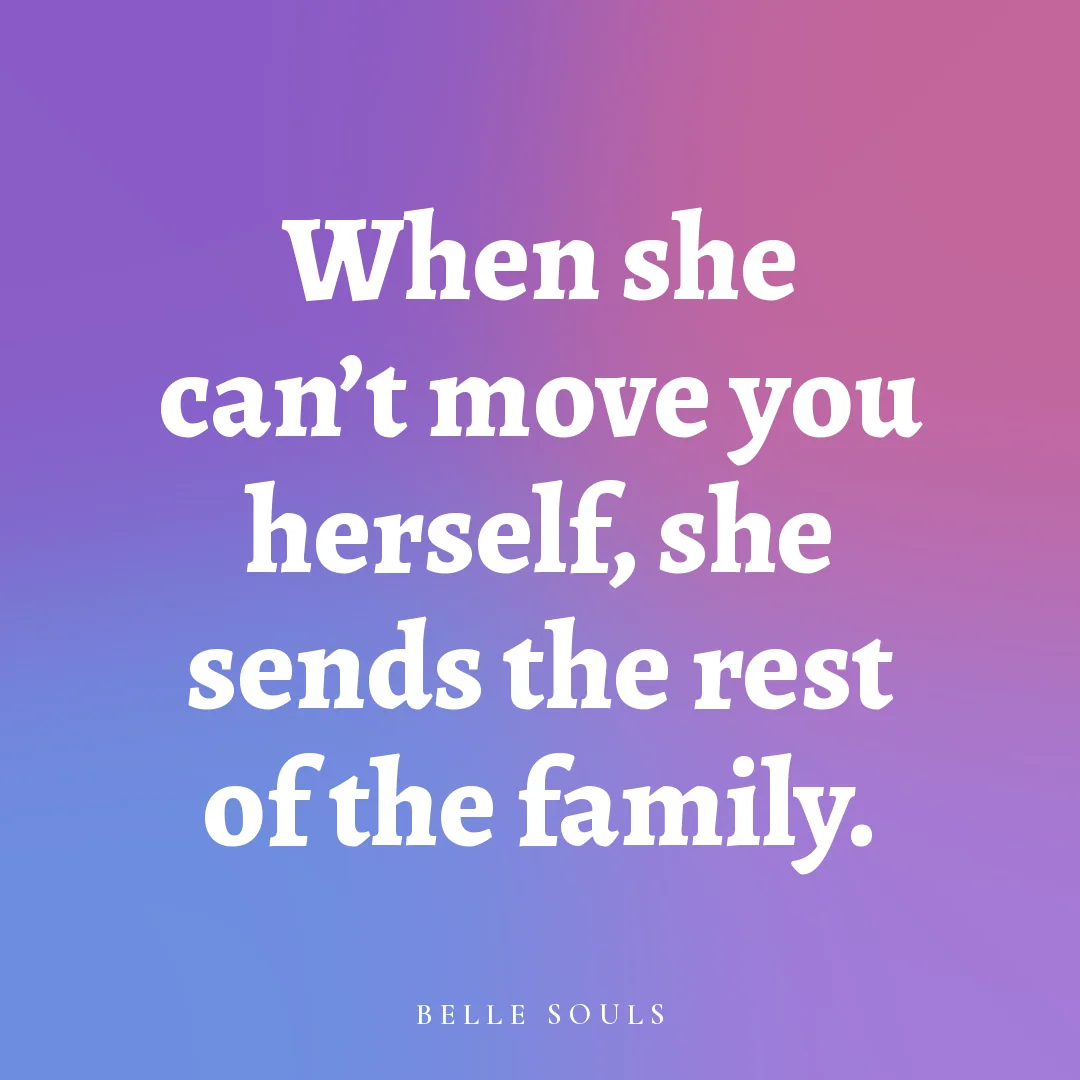 When she can't move you herself, she sends the rest of the family.