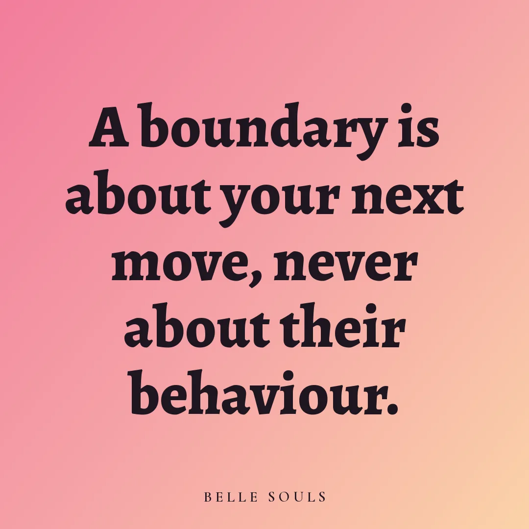 A boundary is about your next move, never about their behaviour.