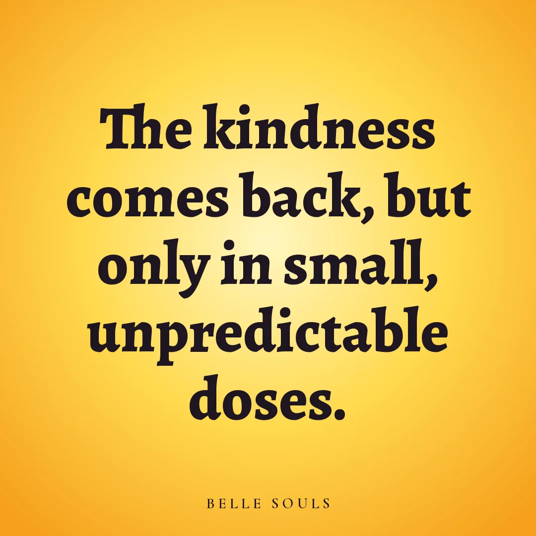 The kindness comes back, but only in small, unpredictable doses.