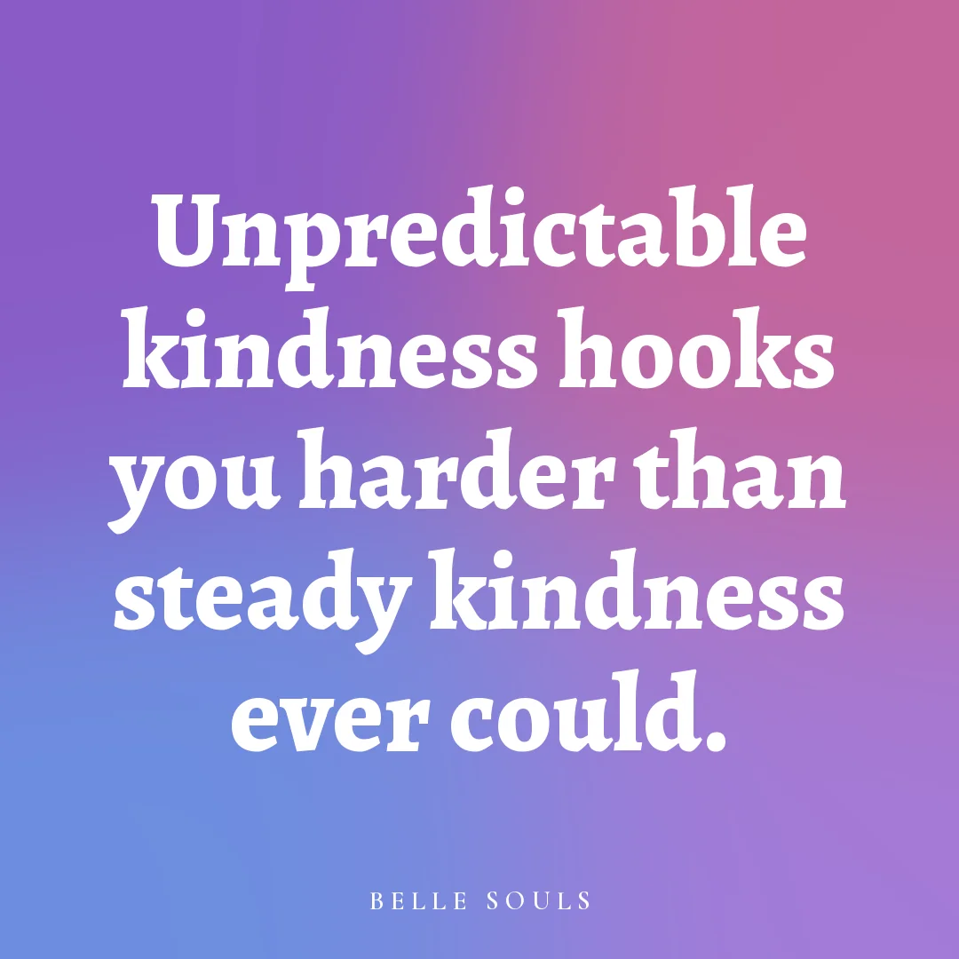 Unpredictable kindness hooks you harder than steady kindness ever could.