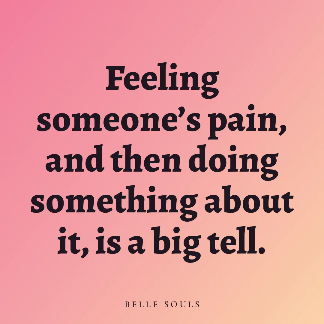 Feeling someone's pain, and then doing something about it, is a big tell.
