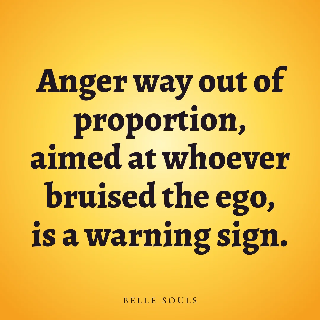 Anger way out of proportion, aimed at whoever bruised the ego, is a warning sign.