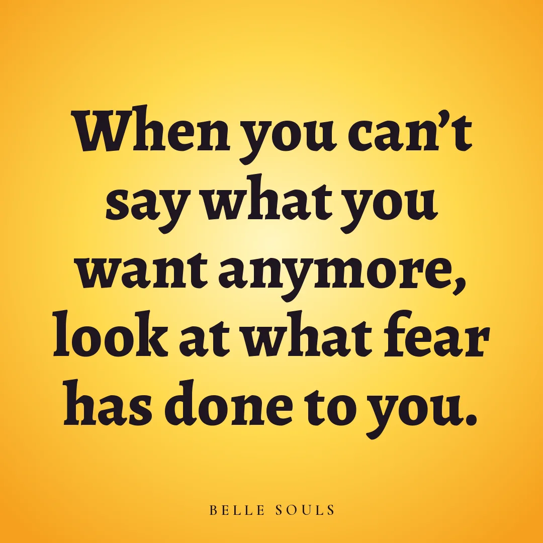 When you can't say what you want anymore, look at what fear has done to you.