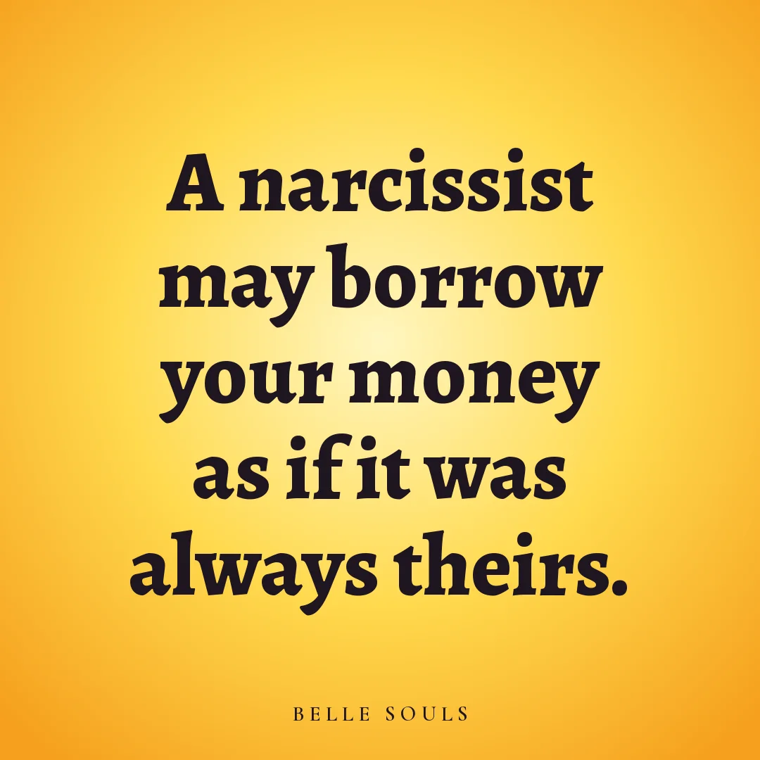 A narcissist may borrow your money as if it was always theirs.