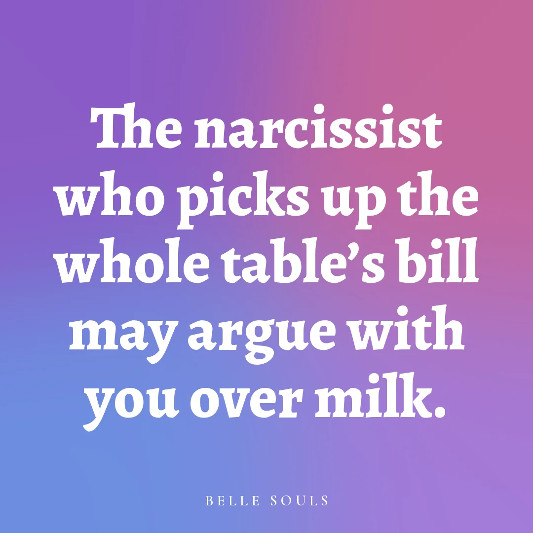 The narcissist who picks up the whole table's bill may argue with you over milk.