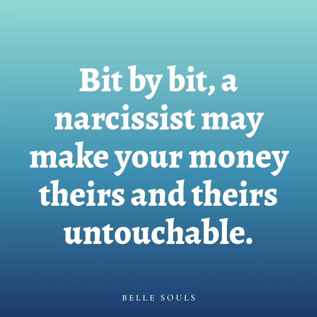 Bit by bit, a narcissist may make your money theirs and theirs untouchable.