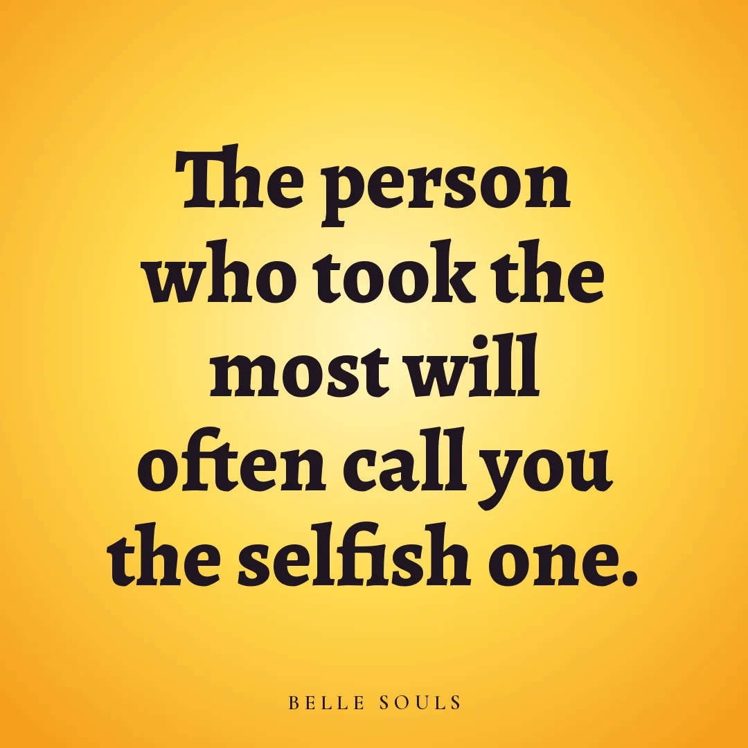 The person who took the most will often call you the selfish one.