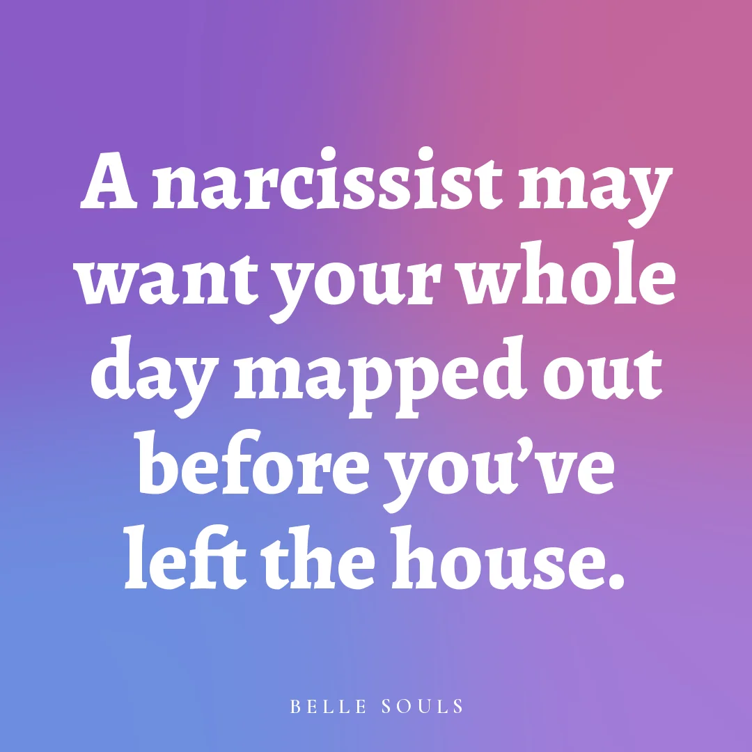 A narcissist may want your whole day mapped out before you've left the house.