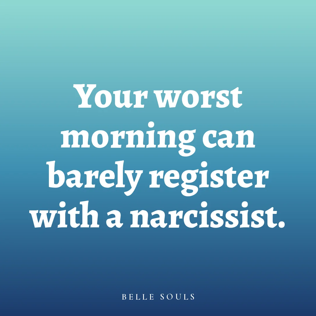 Your worst morning can barely register with a narcissist.
