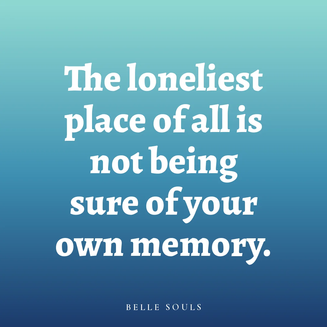 The loneliest place of all is not being sure of your own memory.