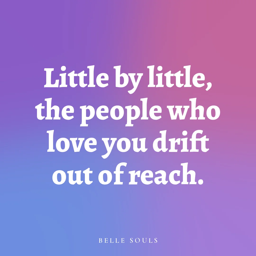 Little by little, the people who love you drift out of reach.