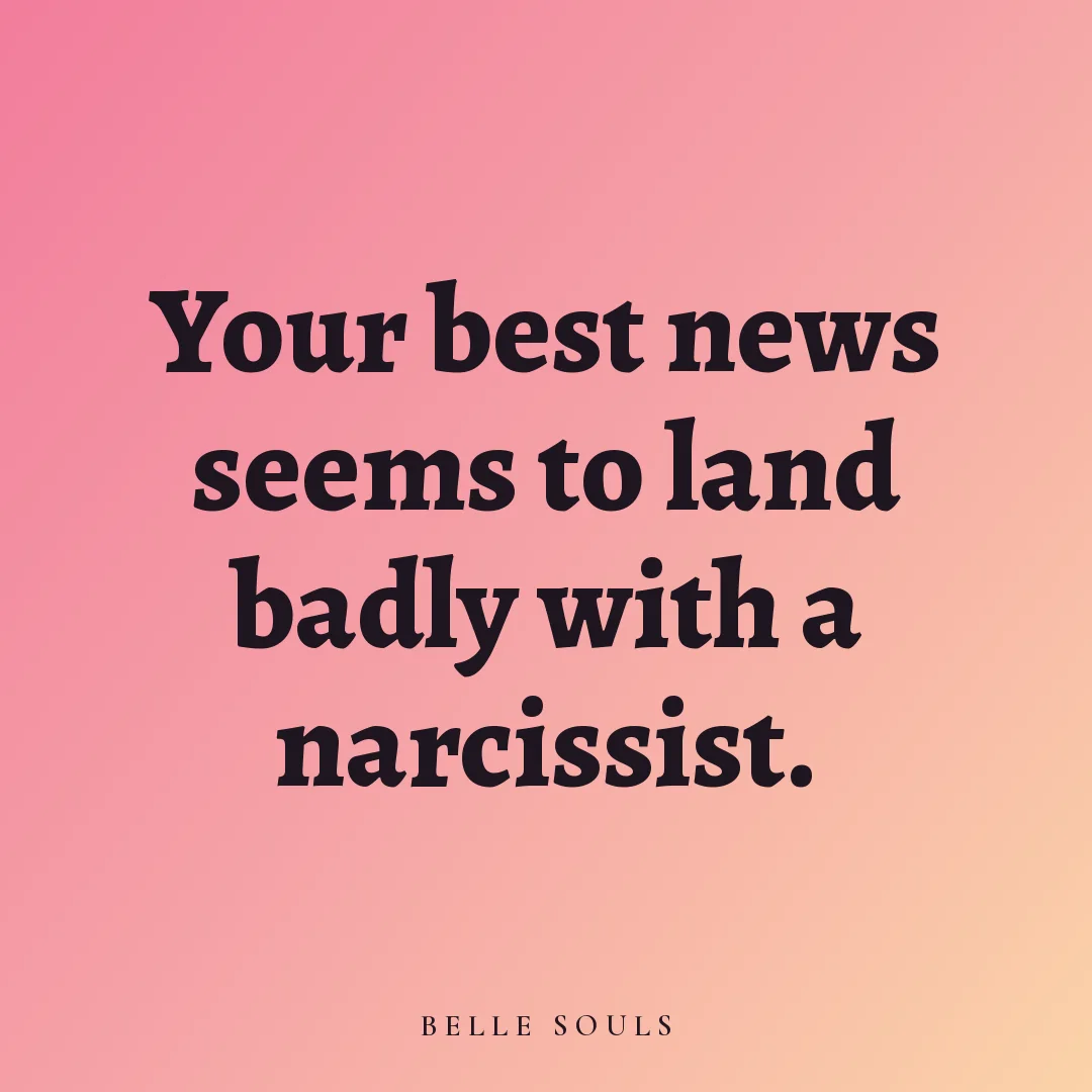 Your best news seems to land badly with a narcissist.