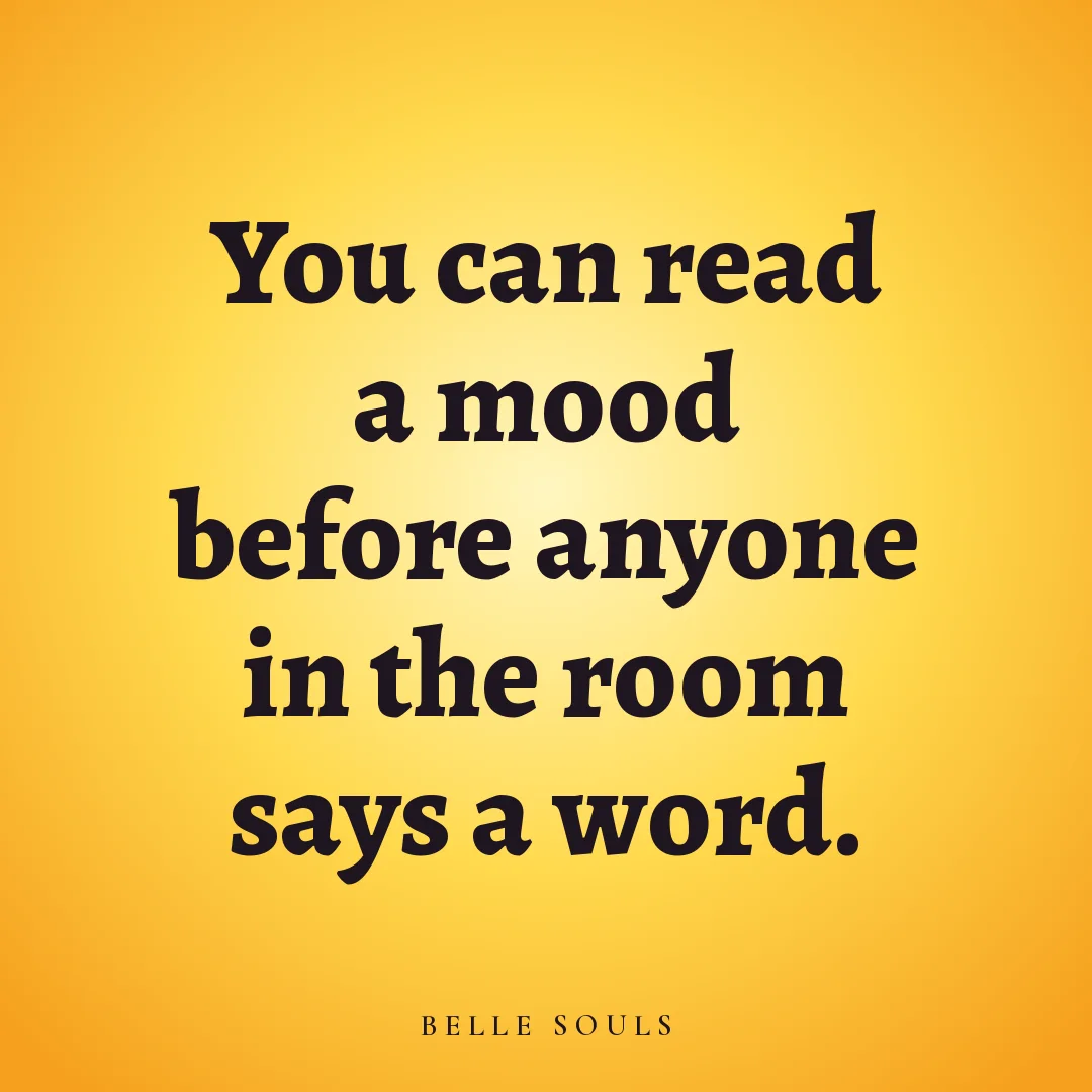 You can read a mood before anyone in the room says a word.